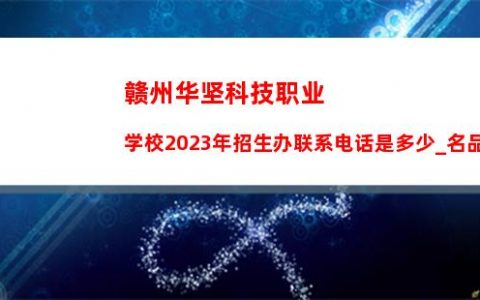 赣州华坚科技职业学校2023年招生办联系电话是多少_名品学习专升本推荐